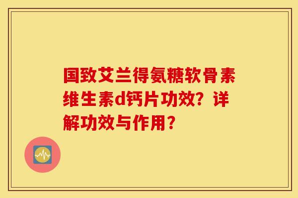 国致艾兰得氨糖软骨素维生素d钙片功效?详解功效与作用? 国致艾兰得氨糖软骨素维生素d钙片功效?详解功效与作用?