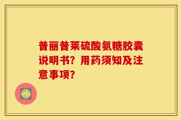 普丽普莱硫酸氨糖胶囊说明书？用药须知及注意事项？