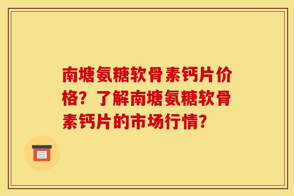 南塘氨糖软骨素钙片价格？了解南塘氨糖软骨素钙片的市场行情？