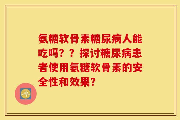 氨糖软骨素糖尿病人能吃吗？？探讨糖尿病患者使用氨糖软骨素的安全性和效果？