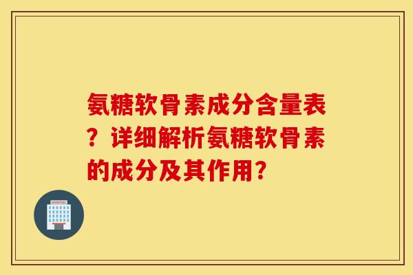 氨糖软骨素成分含量表?详细解析氨糖软骨素的成分及其作用? 氨糖软骨素成分含量表?详细解析氨糖软骨素的成分及其作用?