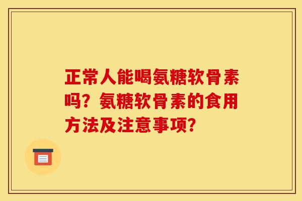 正常人能喝氨糖软骨素吗？氨糖软骨素的食用方法及注意事项？