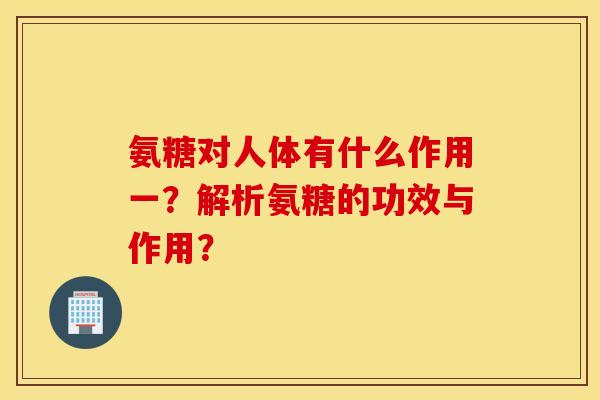 氨糖对人体有什么作用一？解析氨糖的功效与作用？