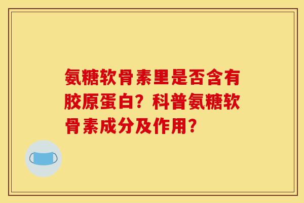 氨糖软骨素里是否含有胶原蛋白？科普氨糖软骨素成分及作用？