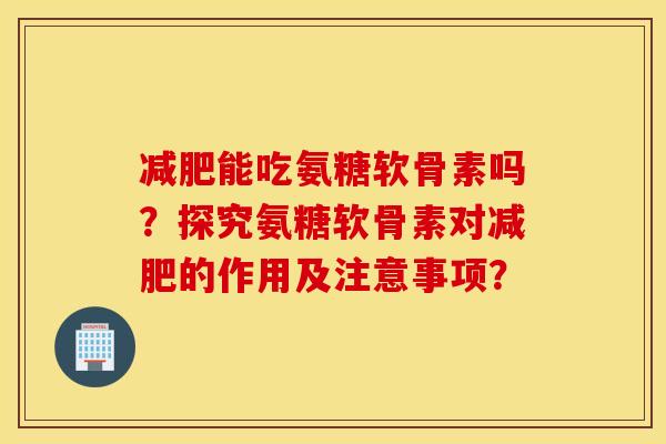 减肥能吃氨糖软骨素吗？探究氨糖软骨素对减肥的作用及注意事项？