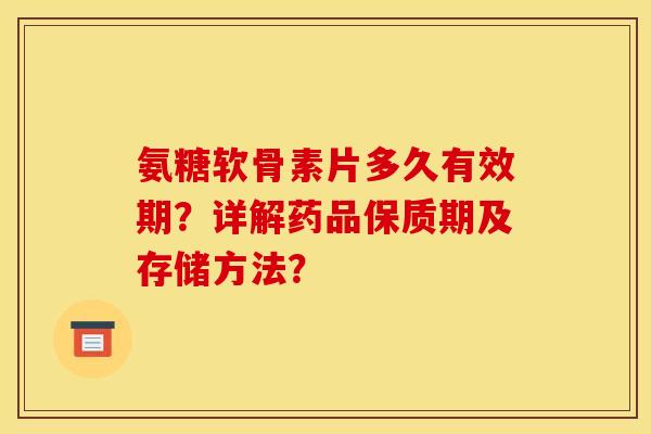 氨糖软骨素片多久有效期?详解药品保质期及存储方法? 氨糖软骨素片多久有效期?详解药品保质期及存储方法?