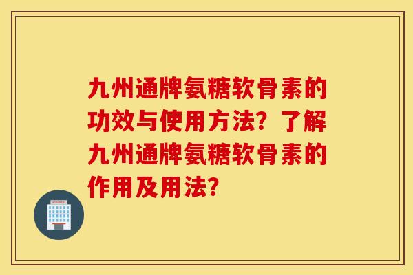 九州通牌氨糖软骨素的功效与使用方法？了解九州通牌氨糖软骨素的作用及用法？