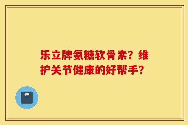 乐立牌氨糖软骨素?维护关节健康的好帮手? 乐立牌氨糖软骨素?维护关节健康的好帮手?