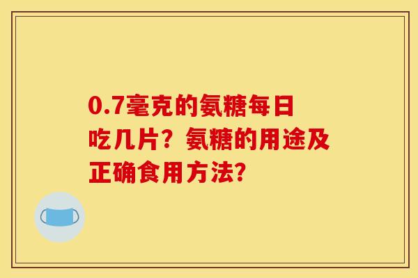 0.7毫克的氨糖每日吃几片？氨糖的用途及正确食用方法？