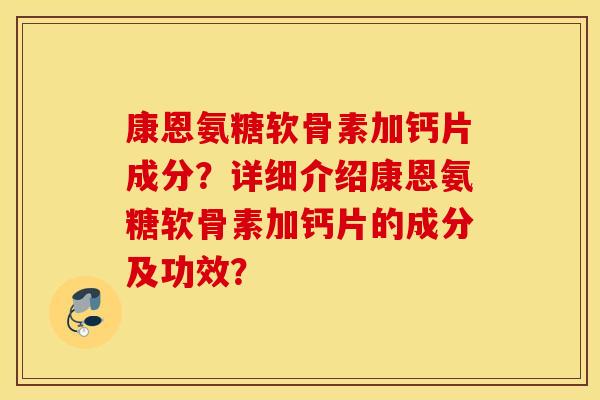 康恩氨糖软骨素加钙片成分？详细介绍康恩氨糖软骨素加钙片的成分及功效？