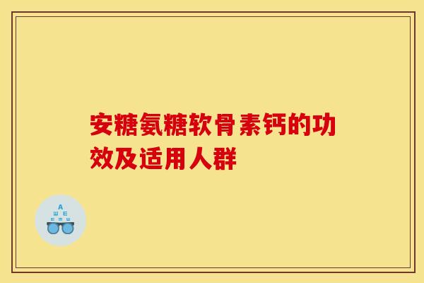 安糖氨糖软骨素钙的功效及适用人群