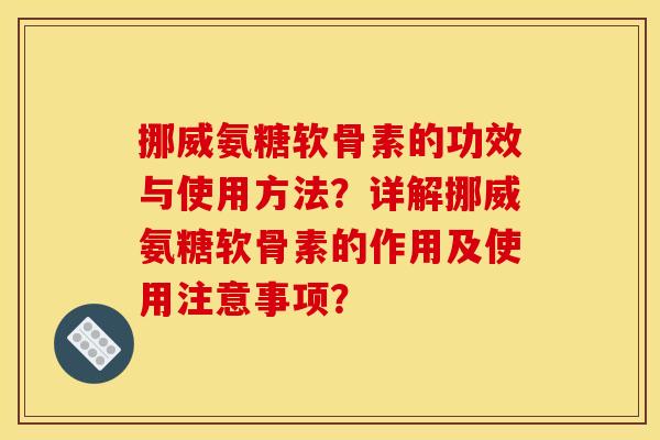 挪威氨糖软骨素的功效与使用方法？详解挪威氨糖软骨素的作用及使用注意事项？