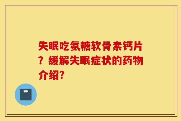 失眠吃氨糖软骨素钙片？缓解失眠症状的药物介绍？