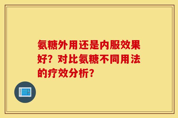 氨糖外用还是内服效果好？对比氨糖不同用法的疗效分析？