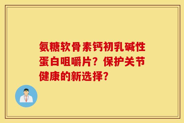 氨糖软骨素钙初乳碱性蛋白咀嚼片?保护关节健康的新选择? 氨糖软骨素钙初乳碱性蛋白咀嚼片?保护关节健康的新选择?