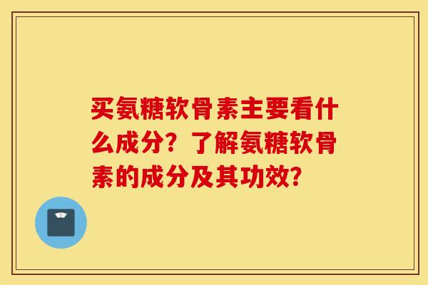 买氨糖软骨素主要看什么成分？了解氨糖软骨素的成分及其功效？