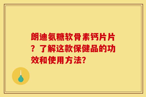朗迪氨糖软骨素钙片片?了解这款保健品的功效和使用方法? 朗迪氨糖软骨素钙片片?了解这款保健品的功效和使用方法?