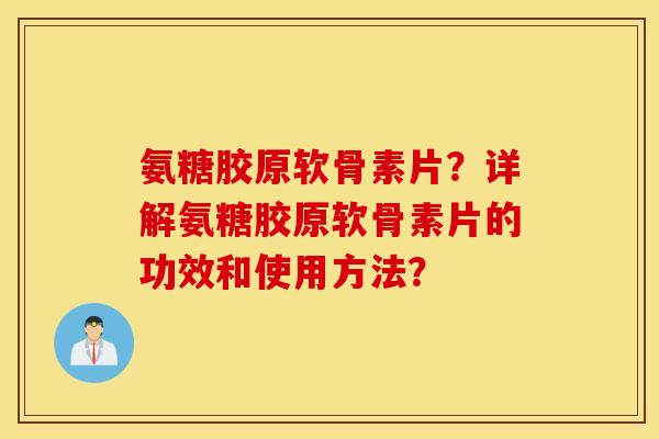 氨糖胶原软骨素片？详解氨糖胶原软骨素片的功效和使用方法？