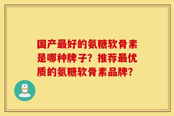 国产最好的氨糖软骨素是哪种牌子?推荐最优质的氨糖软骨素品牌? 国产最好的氨糖软骨素是哪种牌子?推荐最优质的氨糖软骨素品牌?