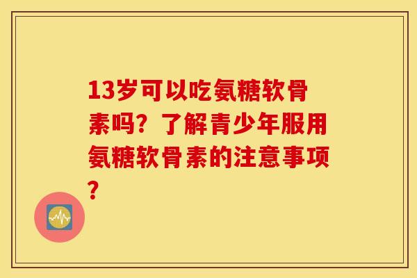 13岁可以吃氨糖软骨素吗？了解青少年服用氨糖软骨素的注意事项？