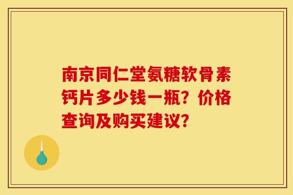 南京同仁堂氨糖软骨素钙片多少钱一瓶?价格查询及购买建议? 南京同仁堂氨糖软骨素钙片多少钱一瓶?价格查询及购买建议?