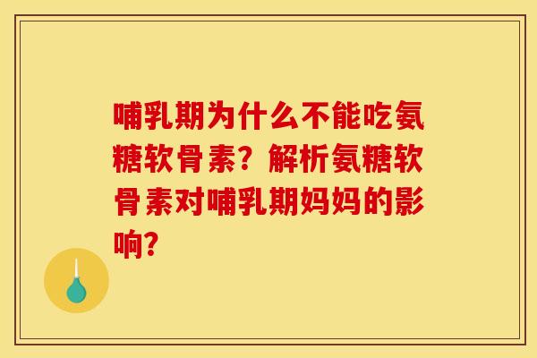 哺乳期为什么不能吃氨糖软骨素？解析氨糖软骨素对哺乳期妈妈的影响？