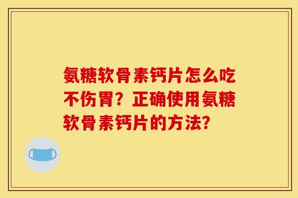 氨糖软骨素钙片怎么吃不伤胃？正确使用氨糖软骨素钙片的方法？