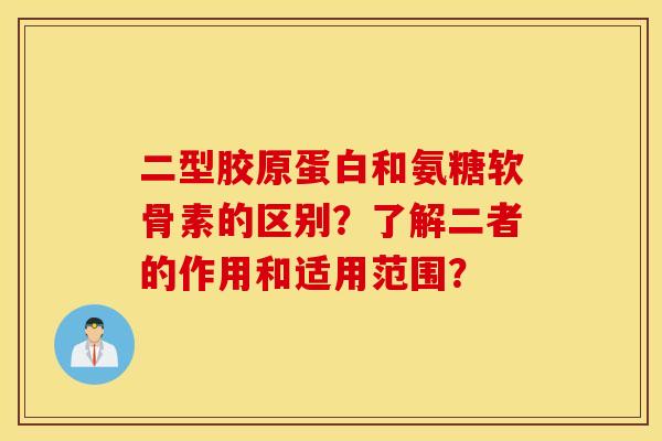 二型胶原蛋白和氨糖软骨素的区别？了解二者的作用和适用范围？