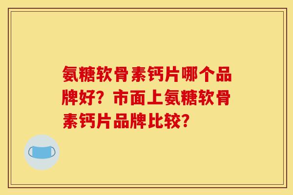 氨糖软骨素钙片哪个品牌好？市面上氨糖软骨素钙片品牌比较？