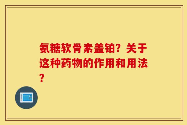 氨糖软骨素盖铂？关于这种药物的作用和用法？