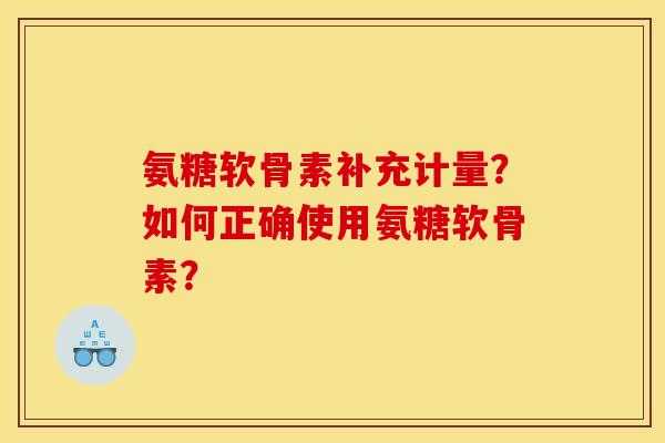 氨糖软骨素补充计量?如何正确使用氨糖软骨素? 氨糖软骨素补充计量?如何正确使用氨糖软骨素?