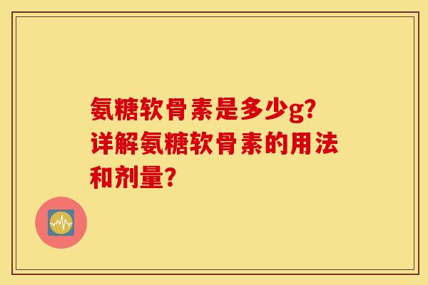 氨糖软骨素是多少g？详解氨糖软骨素的用法和剂量？