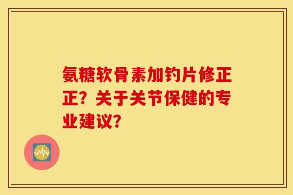 氨糖软骨素加钓片修正正?关于关节保健的专业建议? 氨糖软骨素加钓片修正正?关于关节保健的专业建议?