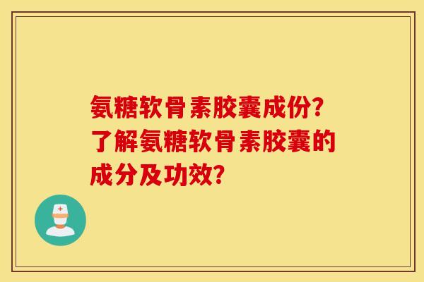 氨糖软骨素胶囊成份？了解氨糖软骨素胶囊的成分及功效？