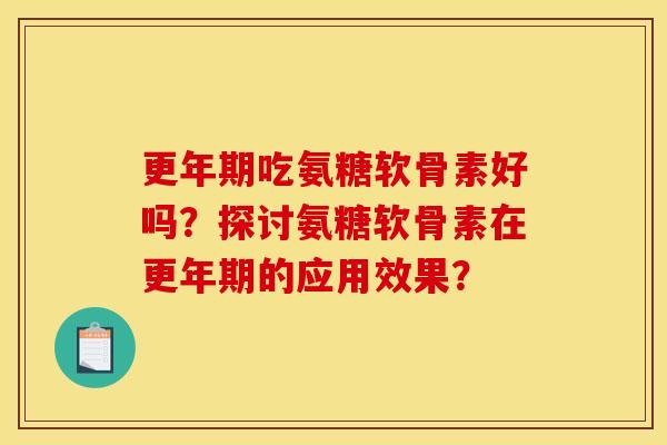更年期吃氨糖软骨素好吗?探讨氨糖软骨素在更年期的应用效果? 更年期吃氨糖软骨素好吗?探讨氨糖软骨素在更年期的应用效果?