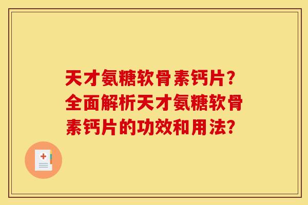 天才氨糖软骨素钙片？全面解析天才氨糖软骨素钙片的功效和用法？