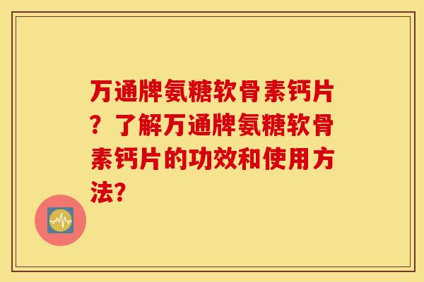 万通牌氨糖软骨素钙片？了解万通牌氨糖软骨素钙片的功效和使用方法？