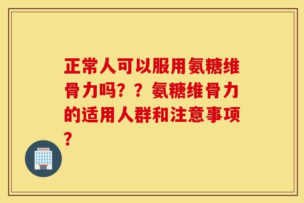 正常人可以服用氨糖维骨力吗??氨糖维骨力的适用人群和注意事项? 正常人可以服用氨糖维骨力吗??氨糖维骨力的适用人群和注意事项?