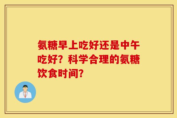氨糖早上吃好还是中午吃好？科学合理的氨糖饮食时间？