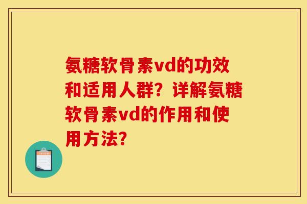 氨糖软骨素vd的功效和适用人群？详解氨糖软骨素vd的作用和使用方法？