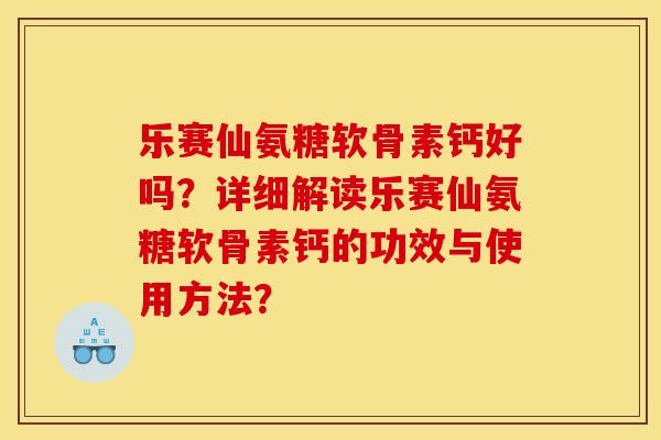 乐赛仙氨糖软骨素钙好吗？详细解读乐赛仙氨糖软骨素钙的功效与使用方法？