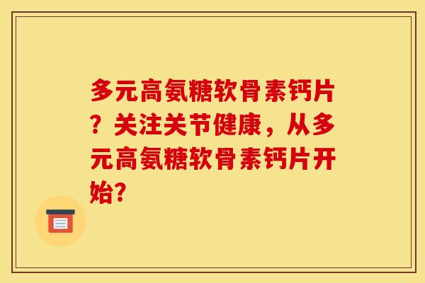 多元高氨糖软骨素钙片？关注关节健康，从多元高氨糖软骨素钙片开始？