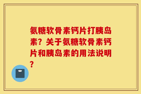 氨糖软骨素钙片打胰岛素?关于氨糖软骨素钙片和胰岛素的用法说明? 氨糖软骨素钙片打胰岛素?关于氨糖软骨素钙片和胰岛素的用法说明?