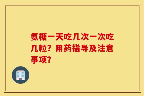 氨糖一天吃几次一次吃几粒？用药指导及注意事项？