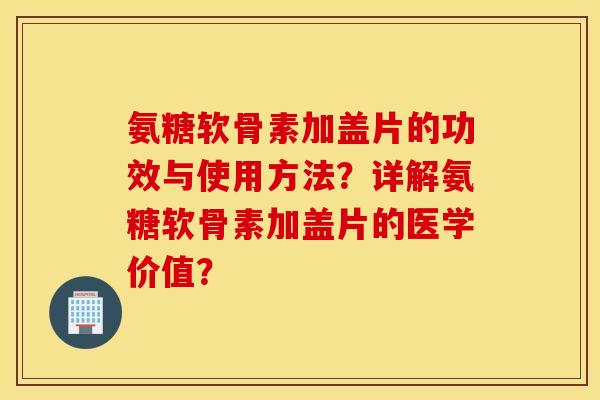 氨糖软骨素加盖片的功效与使用方法？详解氨糖软骨素加盖片的医学价值？