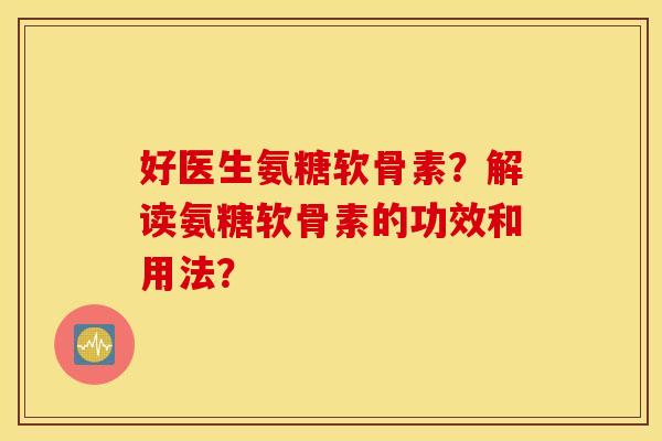 好医生氨糖软骨素？解读氨糖软骨素的功效和用法？