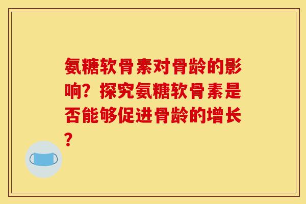 氨糖软骨素对骨龄的影响？探究氨糖软骨素是否能够促进骨龄的增长？