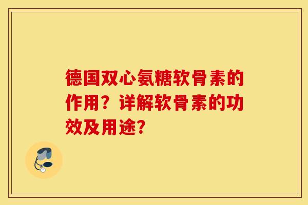 德国双心氨糖软骨素的作用？详解软骨素的功效及用途？