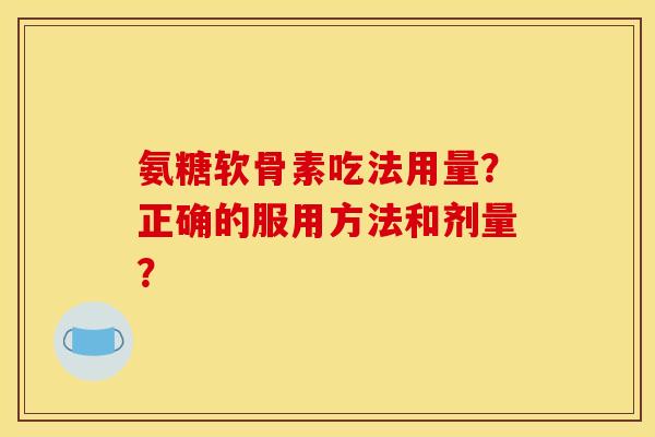 氨糖软骨素吃法用量？正确的服用方法和剂量？