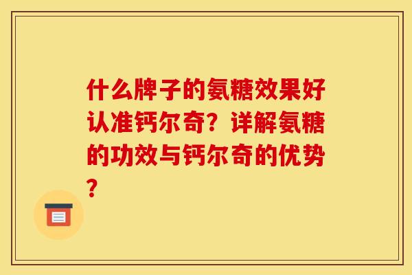 什么牌子的氨糖效果好认准钙尔奇？详解氨糖的功效与钙尔奇的优势？